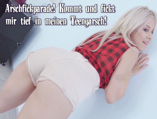 Arschfickparade! Kommt und fickt mir tief in meinen Teenyarsch!